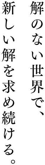 解のない世界で、新しい解を求め続ける。